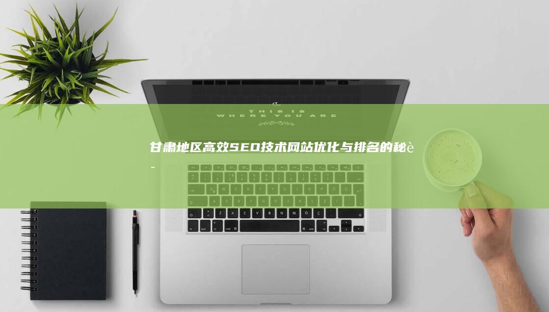 甘肃地区高效SEO技术：网站优化与排名的秘诀